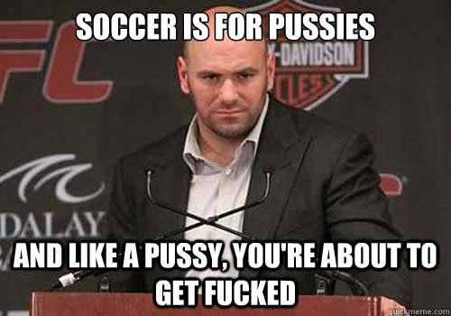 Soccer is for pussies and like a pussy, you're about to get fucked - Soccer is for pussies and like a pussy, you're about to get fucked  Good Guy Dana White