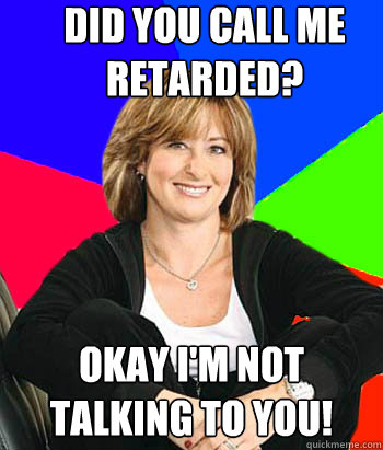 Did you call me retarded? Okay I'm not talking to you!  Sheltering Suburban Mom