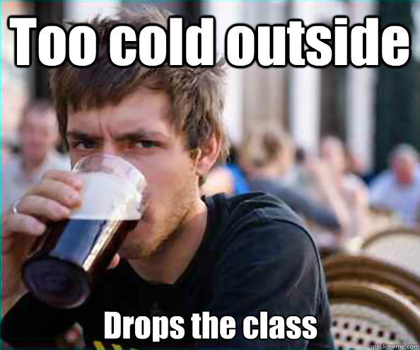 Too cold outside Drops the class  Lazy College Senior