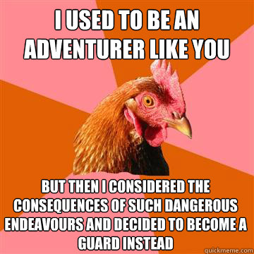 i used to be an adventurer like you But then I considered the consequences of such dangerous endeavours and decided to become a guard instead   Anti-Joke Chicken