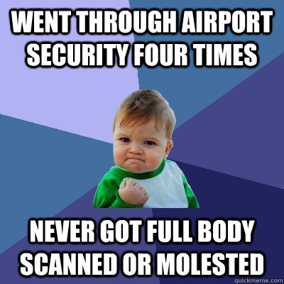 Went through airport security four times Never got full body scanned or molested  Success Kid