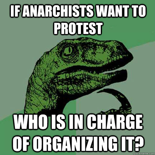 If Anarchists want to protest Who is in charge of organizing it? - If Anarchists want to protest Who is in charge of organizing it?  Philosoraptor