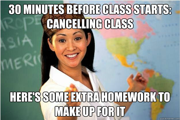 30 minutes before class starts: cancelling class here's some extra homework to make up for it - 30 minutes before class starts: cancelling class here's some extra homework to make up for it  Scumbag Teacher