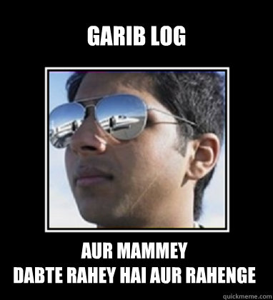 GARIB LOG AUR MAMMey  
DABte rahey hai aur rahenge  Rich Delhi Boy