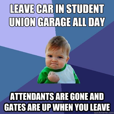 Leave car in student union garage all day  attendants are gone and gates are up when you leave  Success Kid