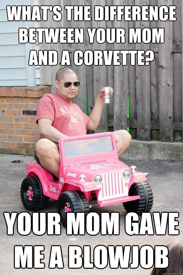 What's the difference between your mom and a corvette? Your mom gave me a blowjob - What's the difference between your mom and a corvette? Your mom gave me a blowjob  drunk dad