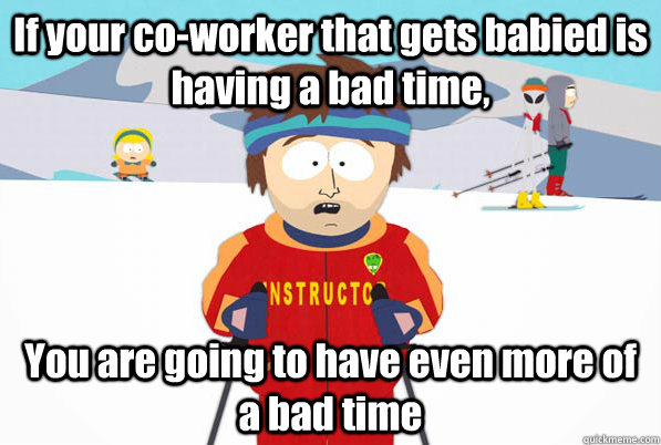 If your co-worker that gets babied is having a bad time, You are going to have even more of a bad time - If your co-worker that gets babied is having a bad time, You are going to have even more of a bad time  Southpark Instructor