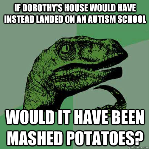 If Dorothy's house would have instead landed on an Autism School Would it have been mashed potatoes?  Philosoraptor