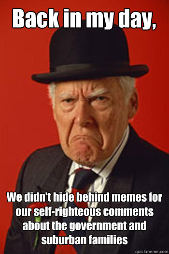 Back in my day, We didn't hide behind memes for our self-righteous comments about the government and suburban families   Pissed old guy