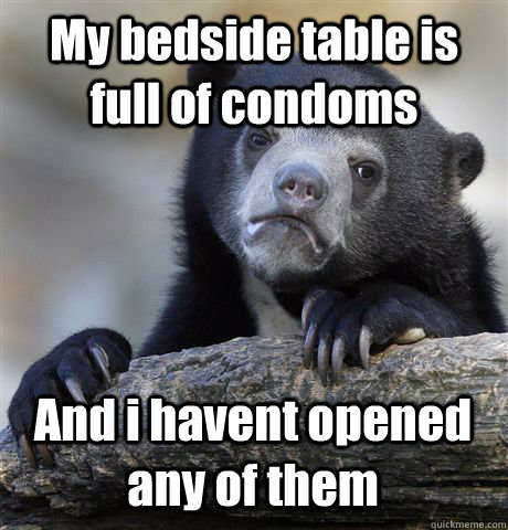 My bedside table is full of condoms And i havent opened any of them  Confession Bear