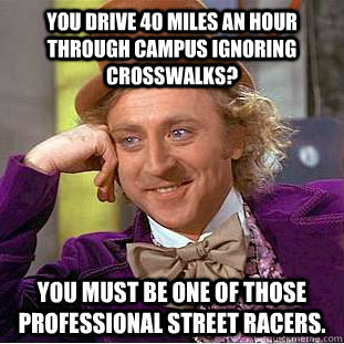 You drive 40 miles an hour through campus ignoring crosswalks? You must be one of those professional street racers.  Creepy Wonka