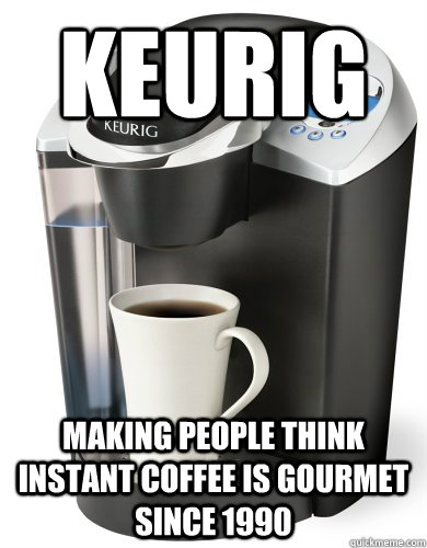 Keurig Making people think Instant Coffee is gourmet since 1990  