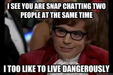 I see you are snap chatting two people at the same time i too like to live dangerously  Dangerously - Austin Powers