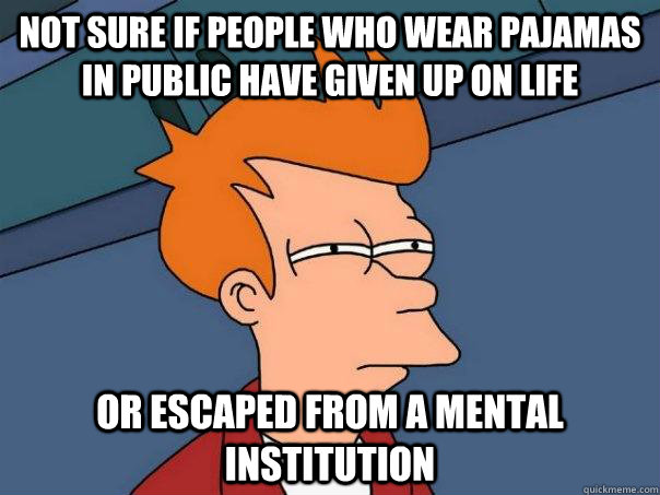 Not sure if people who wear pajamas in public have given up on life Or escaped from a mental institution  Futurama Fry