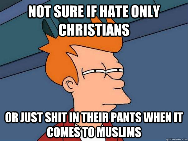 not sure if hate only christians Or just shit in their pants when it comes to muslims  Futurama Fry