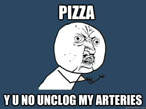 PIZZA Y U NO UNCLOG MY ARTERIES  Y U No