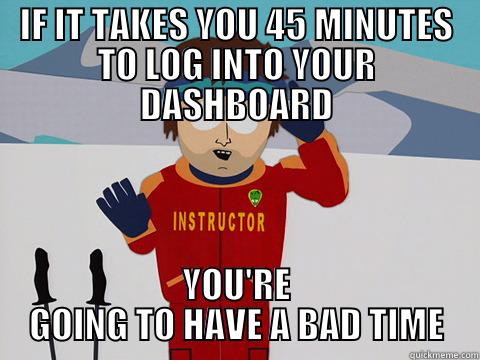 IF IT TAKES YOU 45 MINUTES TO LOG INTO YOUR DASHBOARD YOU'RE GOING TO HAVE A BAD TIME Youre gonna have a bad time