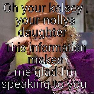 OH YOUR KELSEY , YOUR NOLLYS DAUGHTER . THIS INFORMATION MAKES ME GLAD I'M SPEAKING TO YOU  Creepy Wonka