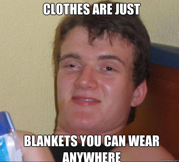 Clothes are just blankets you can wear anywhere - Clothes are just blankets you can wear anywhere  10guy