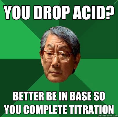 You drop Acid? Better be in base so you complete titration  High Expectations Asian Father