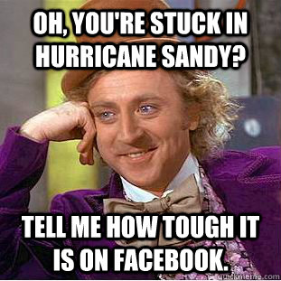 Oh, you're stuck in hurricane Sandy? Tell me how tough it is on Facebook.  Condescending Wonka