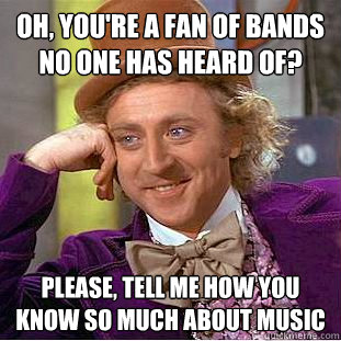 Oh, you're a fan of bands no one has heard of? Please, tell me how you know so much about music - Oh, you're a fan of bands no one has heard of? Please, tell me how you know so much about music  Condescending Wonka