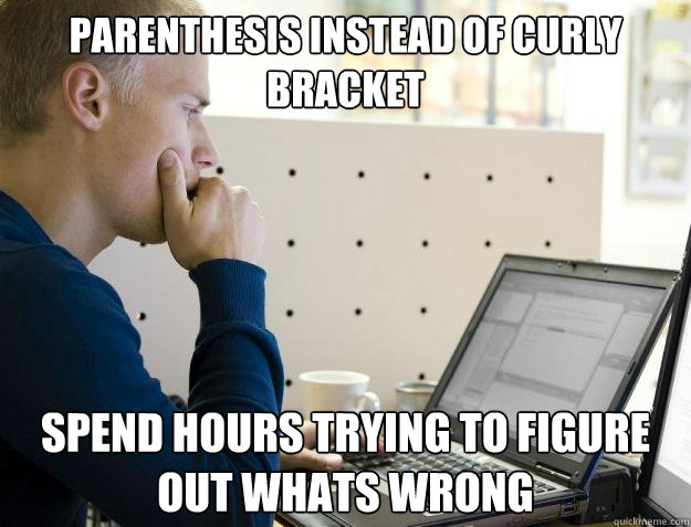 PARENTHESIS INSTEAD OF CURLY BRACKET SPEND HOURS TRYING TO FIGURE OUT WHATS WRONG - PARENTHESIS INSTEAD OF CURLY BRACKET SPEND HOURS TRYING TO FIGURE OUT WHATS WRONG  Programmer