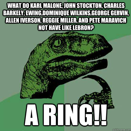 What do Karl Malone, John Stockton, Charles Barkely, Ewing,Dominique Wilkins,George Gervin, Allen Iverson, Reggie Miller, and Pete Maravich not have like Lebron? A ring!!  Philosoraptor