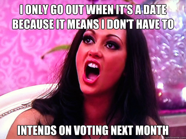 I only go out when it's a date because it means I don't have to pay for anything. Intends on voting next month  Feminist Nazi