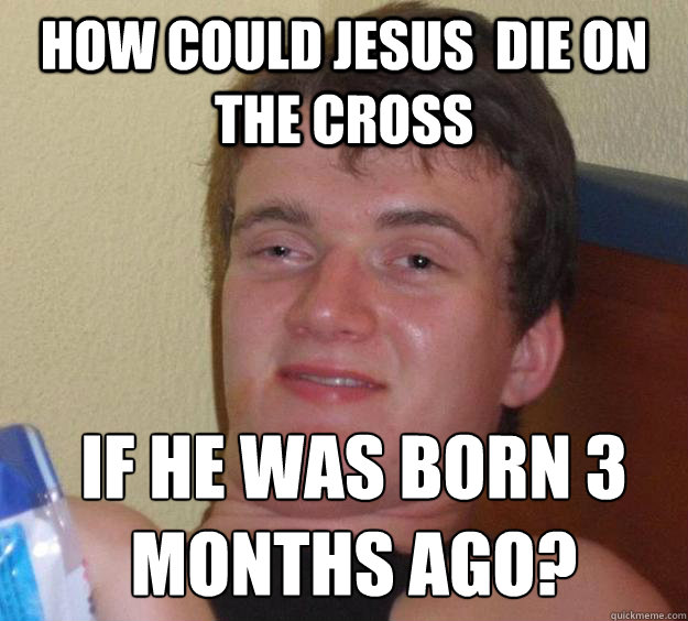 How could Jesus  die on the cross If he was born 3 months ago? - How could Jesus  die on the cross If he was born 3 months ago?  10 Guy