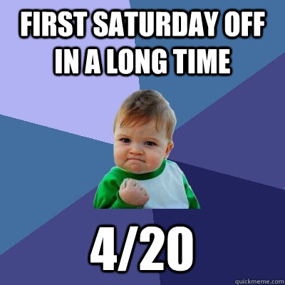 first Saturday off in a long time 4/20  Success Kid