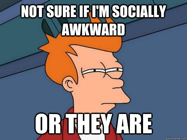 Not sure if i'm socially awkward or they are  Futurama Fry