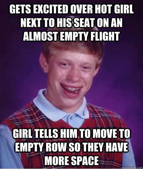 GETS EXCITED OVER HOT GIRL NEXT TO HIS SEAT ON AN ALMOST EMPTY FLIGHT GIRL TELLS HIM TO MOVE TO EMPTY ROW SO THEY HAVE MORE SPACE  Bad Luck Brian