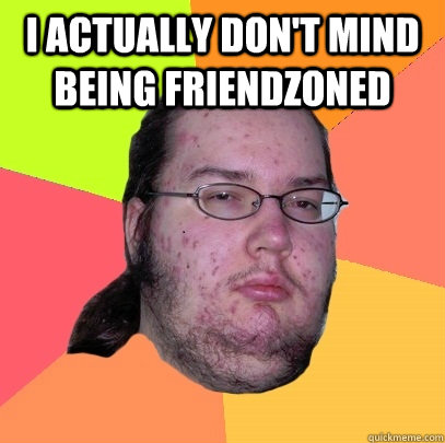 I actually don't mind being friendzoned  - I actually don't mind being friendzoned   Butthurt Dweller