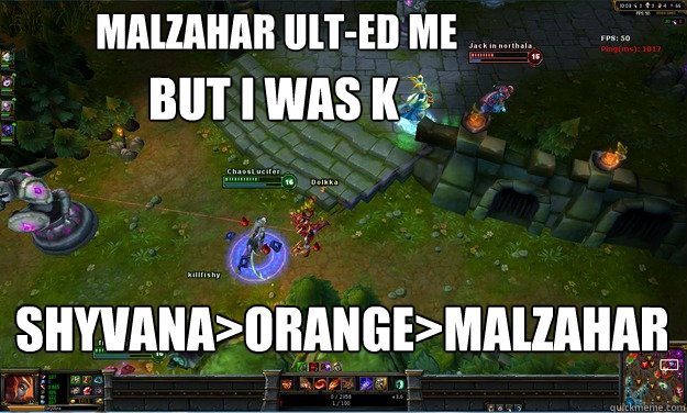 Malzahar Ult-ed me
 Shyvana>Orange>Malzahar but I was k - Malzahar Ult-ed me
 Shyvana>Orange>Malzahar but I was k  Malzahar Ult-ed me but I was K