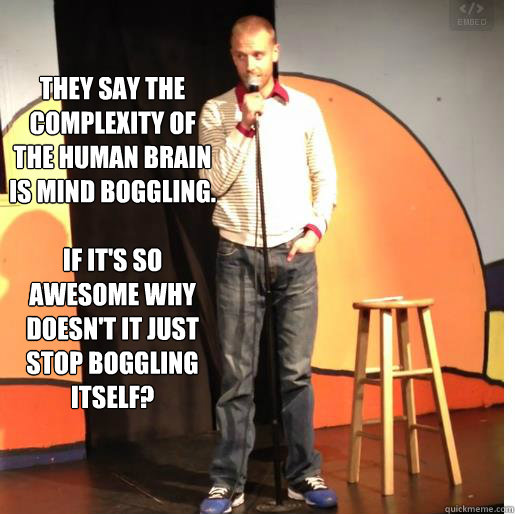 They say the complexity of the human brain is mind boggling.

If it's so awesome why doesn't it just stop boggling itself? - They say the complexity of the human brain is mind boggling.

If it's so awesome why doesn't it just stop boggling itself?  The Human Brain