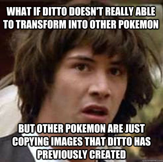 what if ditto doesn't really able to transform into other pokemon but other pokemon are just copying images that ditto has previously created  conspiracy keanu