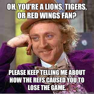 Oh, you're a Lions, Tigers, or Red Wings fan? Please keep telling me about how the refs caused you to lose the game.  - Oh, you're a Lions, Tigers, or Red Wings fan? Please keep telling me about how the refs caused you to lose the game.   Condescending Wonka