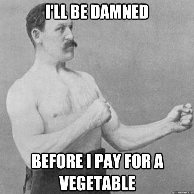 I'll be damned before I pay for a vegetable  overly manly man