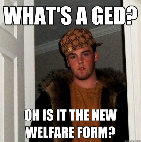 What's a GED? Oh is it the new Welfare form?  Scumbag Steve