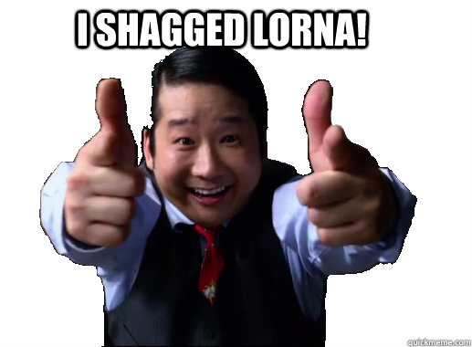 I shagged Lorna!  AZN Encouragement