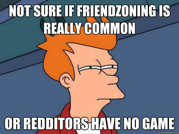 Not sure if friendzoning is really common Or redditors have no game  Futurama Fry