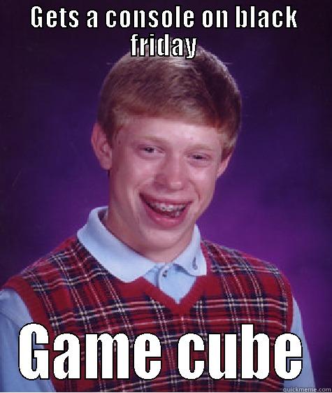 GETS A CONSOLE ON BLACK FRIDAY GAME CUBE Bad Luck Brian