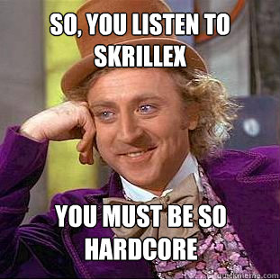 so, you listen to skrillex You must be so hardcore  Willy Wonka Meme