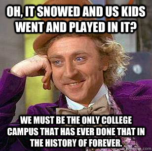 Oh, it snowed and us kids went and played in it? We must be the only college campus that has ever done that in the history of forever.  Condescending Wonka