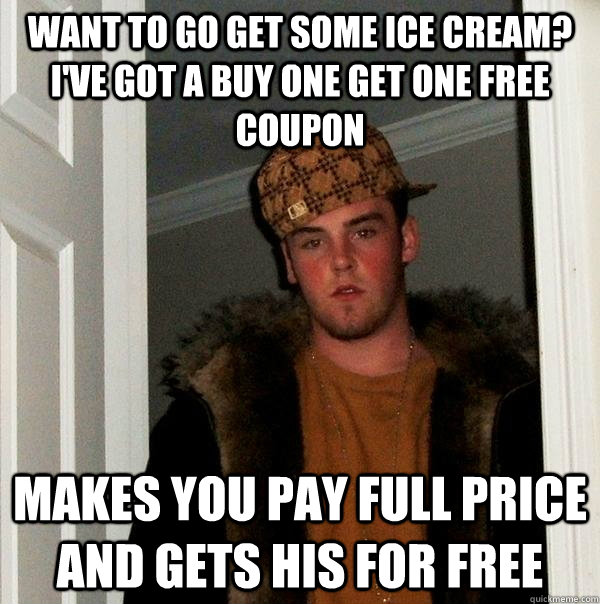 Want to go get some ice cream? I've got a buy one get one free coupon makes you pay full price and gets his for free  Scumbag Steve