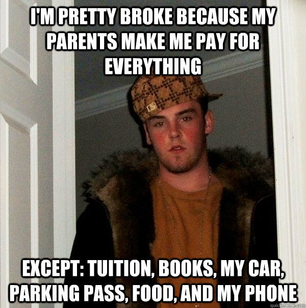 I'm pretty broke because my parents make me pay for everything Except: tuition, books, my car, parking pass, food, and my phone - I'm pretty broke because my parents make me pay for everything Except: tuition, books, my car, parking pass, food, and my phone  Scumbag Steve