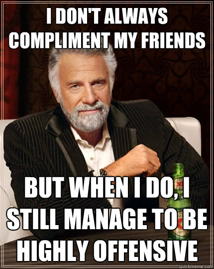 i don't always compliment my friends but when I do, I still manage to be highly offensive - i don't always compliment my friends but when I do, I still manage to be highly offensive  The Most Interesting Man In The World