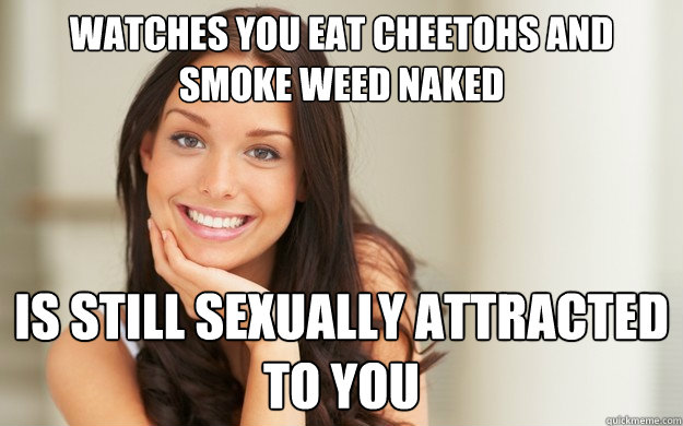 watches you eat cheetohs and smoke weed naked is still sexually attracted to you  Good Girl Gina