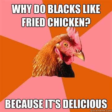 Why do blacks like fried chicken? because it's delicious  Anti-Joke Chicken